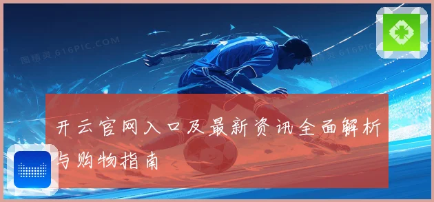 开云官网入口及最新资讯全面解析与购物指南