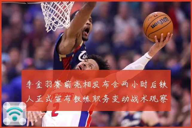 李金羽赛前亮相发布会两小时后铁人正式宣布教练职务变动战术观察