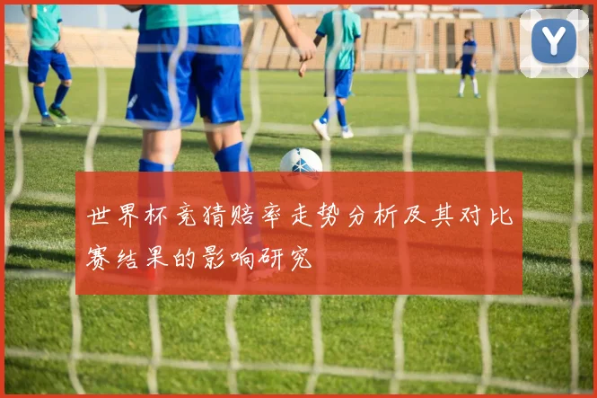 世界杯竞猜赔率走势分析及其对比赛结果的影响研究