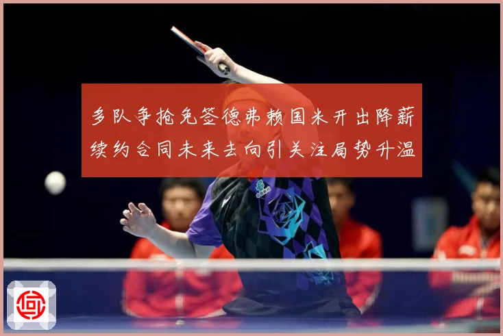 多队争抢免签德弗赖国米开出降薪续约合同未来去向引关注局势升温数据研判