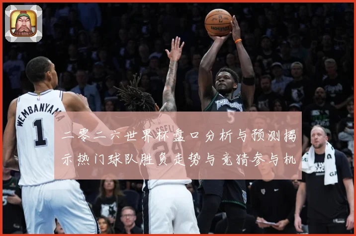 二零二六世界杯盘口分析与预测揭示热门球队胜负走势与竞猜参与机数据研判