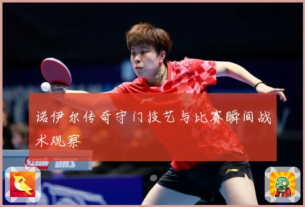 诺伊尔传奇守门技艺与比赛瞬间战术观察