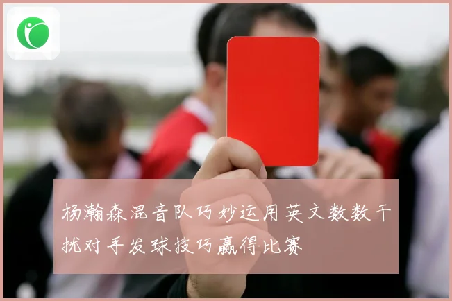 杨瀚森混音队巧妙运用英文数数干扰对手发球技巧赢得比赛