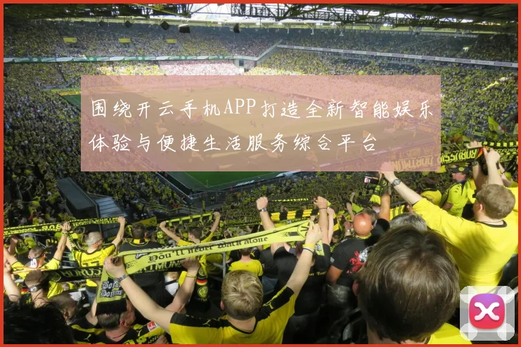 围绕开云手机APP打造全新智能娱乐体验与便捷生活服务综合平台