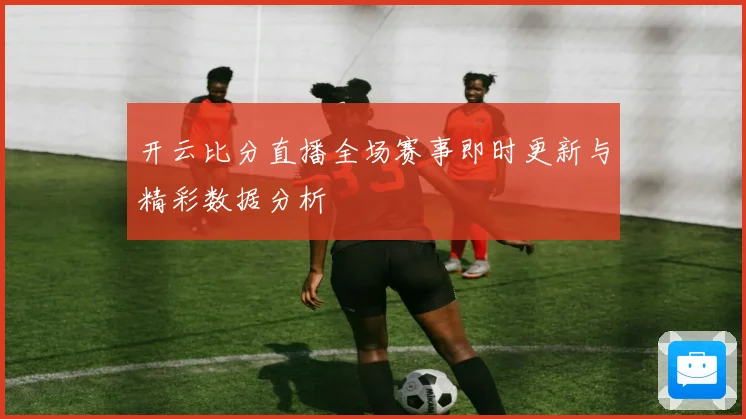 开云比分直播全场赛事即时更新与精彩数据分析