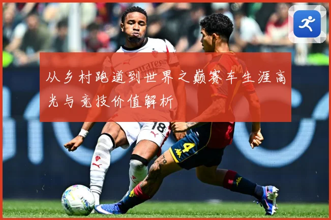 从乡村跑道到世界之巅赛车生涯高光与竞技价值解析
