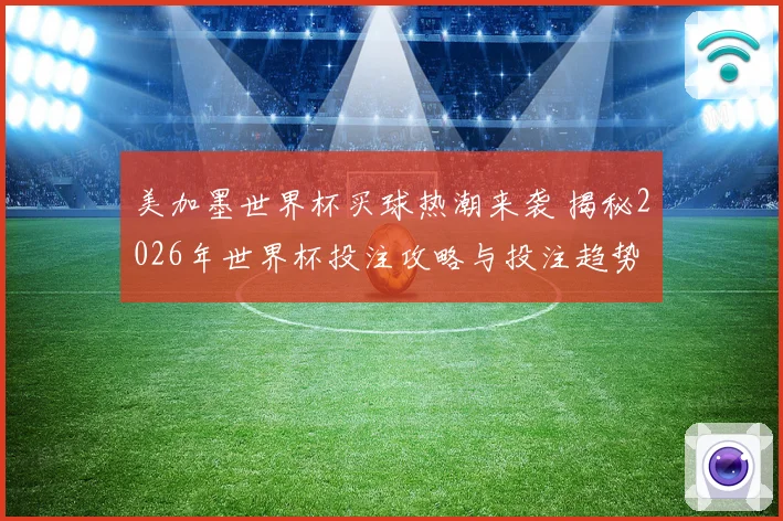 美加墨世界杯买球热潮来袭 揭秘2026年世界杯投注攻略与投注趋势