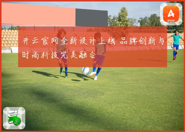 开云官网全新设计上线 品牌创新与时尚科技完美融合