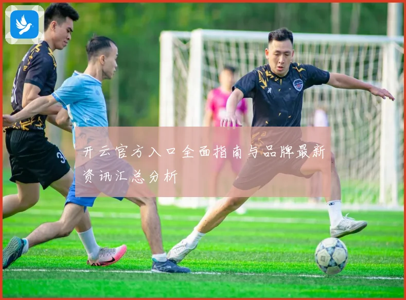 开云官方入口全面指南与品牌最新资讯汇总分析