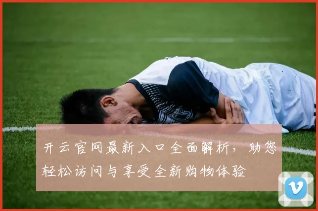 开云官网最新入口全面解析，助您轻松访问与享受全新购物体验