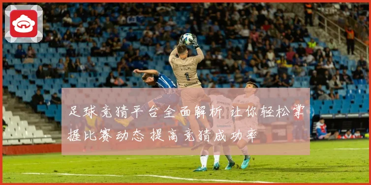 足球竞猜平台全面解析 让你轻松掌握比赛动态 提高竞猜成功率