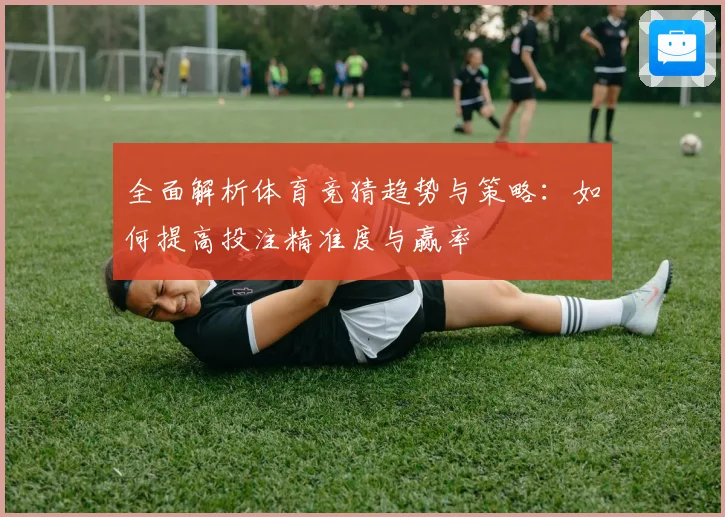 全面解析体育竞猜趋势与策略：如何提高投注精准度与赢率
