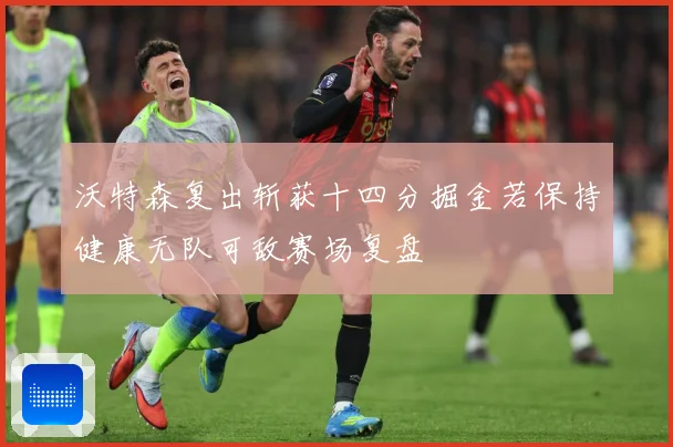 沃特森复出斩获十四分掘金若保持健康无队可敌赛场复盘