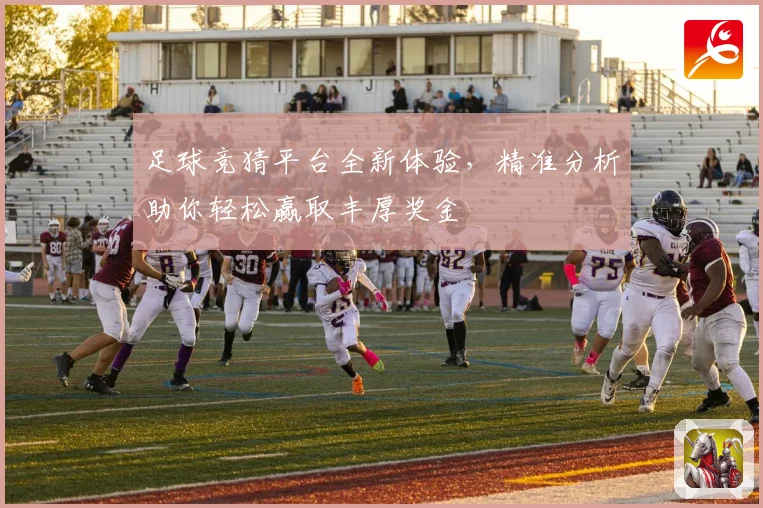 足球竞猜平台全新体验，精准分析助你轻松赢取丰厚奖金