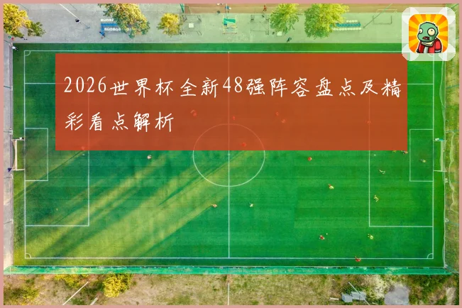 2026世界杯全新48强阵容盘点及精彩看点解析
