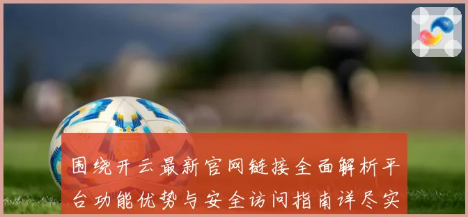 围绕开云最新官网链接全面解析平台功能优势与安全访问指南详尽实用