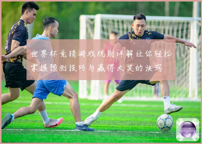 世界杯竞猜游戏规则详解让你轻松掌握预测技巧与赢得大奖的诀窍