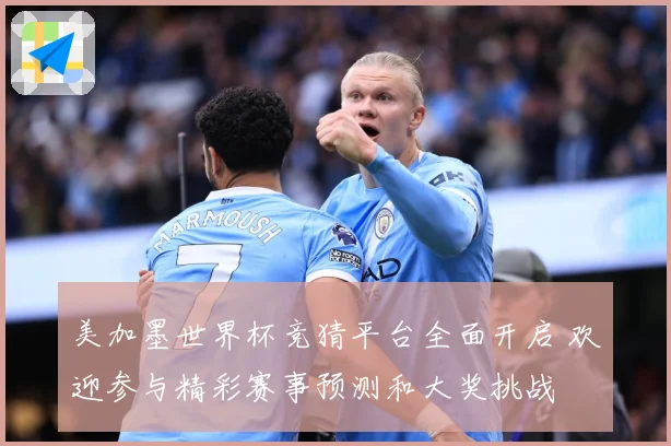 美加墨世界杯竞猜平台全面开启 欢迎参与精彩赛事预测和大奖挑战