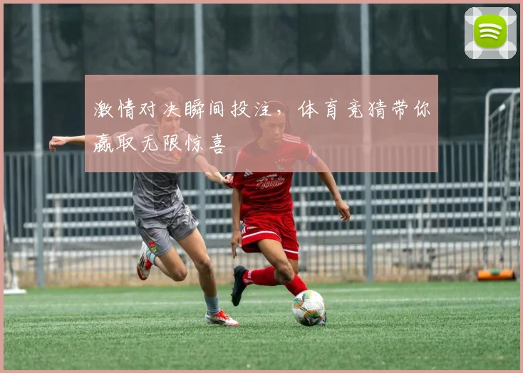 激情对决瞬间投注，体育竞猜带你赢取无限惊喜
