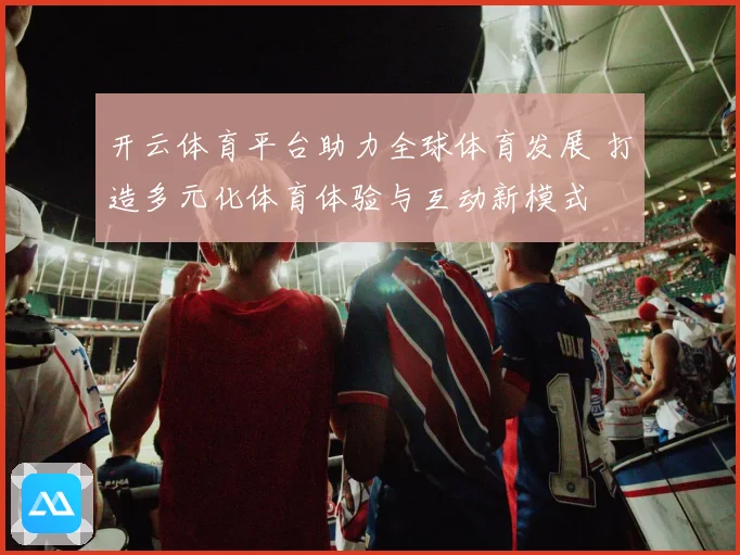 开云体育平台助力全球体育发展 打造多元化体育体验与互动新模式