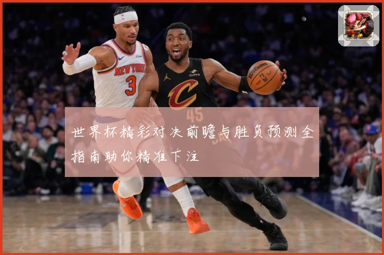 世界杯精彩对决前瞻与胜负预测全指南助你精准下注