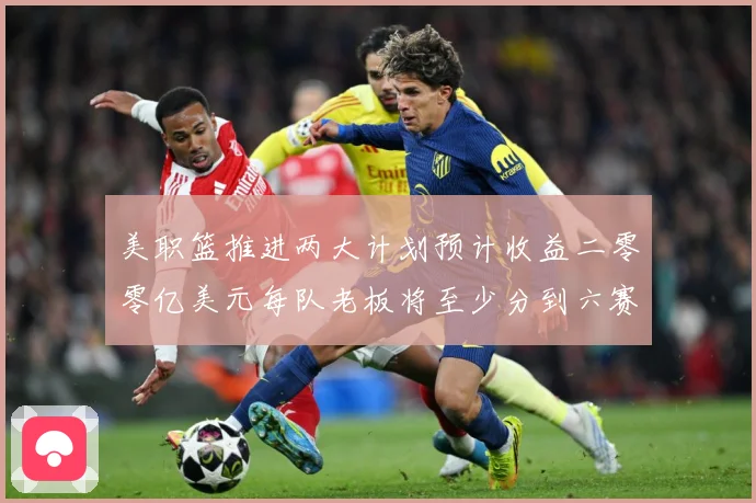 美职篮推进两大计划预计收益二零零亿美元每队老板将至少分到六赛场复盘