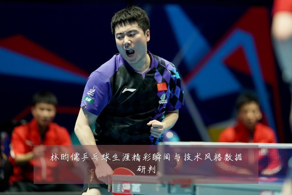 林昀儒乒乓球生涯精彩瞬间与技术风格数据研判