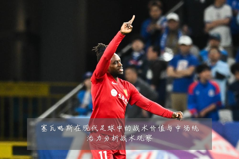塞瓦略斯在现代足球中的战术价值与中场统治力分析战术观察