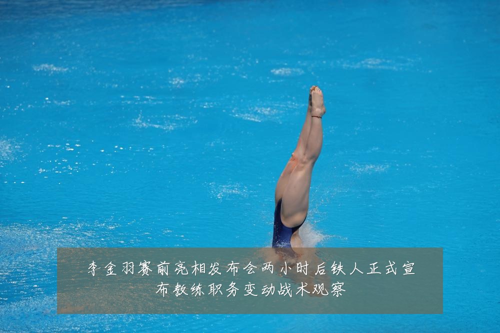 李金羽赛前亮相发布会两小时后铁人正式宣布教练职务变动战术观察