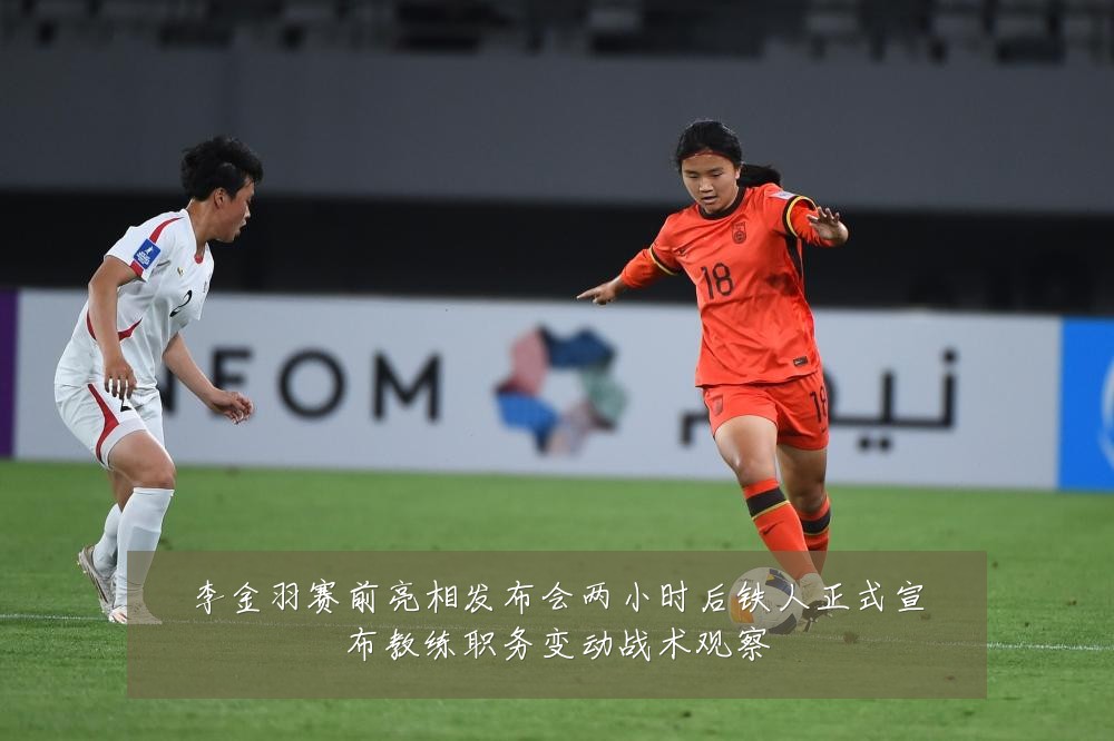李金羽赛前亮相发布会两小时后铁人正式宣布教练职务变动战术观察