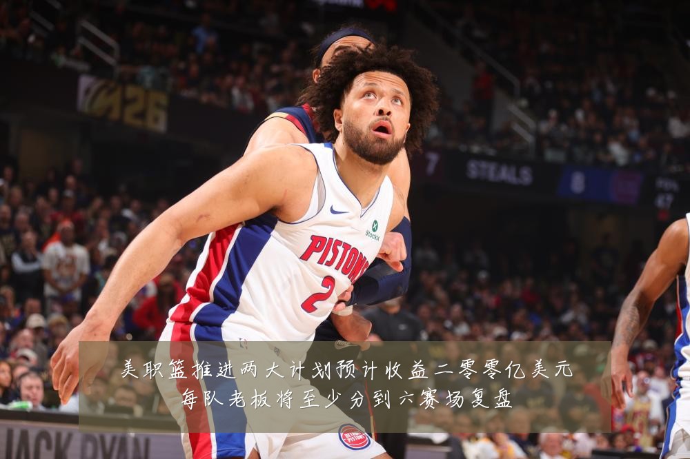 美职篮推进两大计划预计收益二零零亿美元每队老板将至少分到六赛场复盘