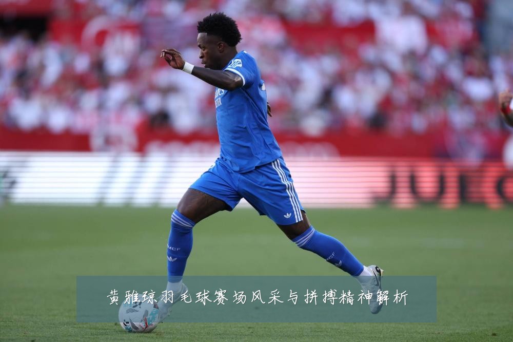 黄雅琼羽毛球赛场风采与拼搏精神解析