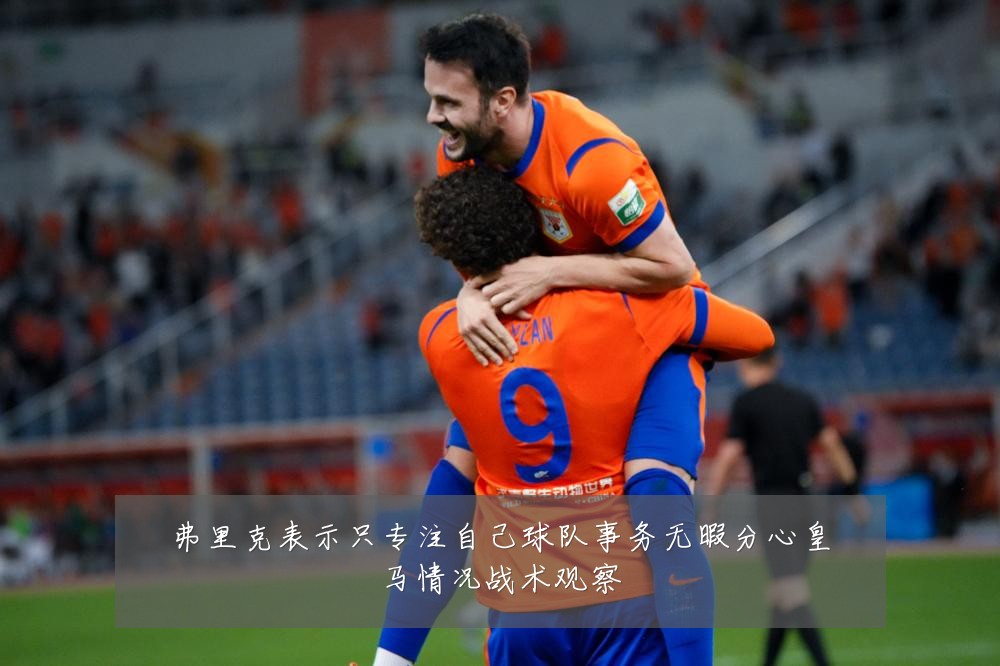 弗里克表示只专注自己球队事务无暇分心皇马情况战术观察